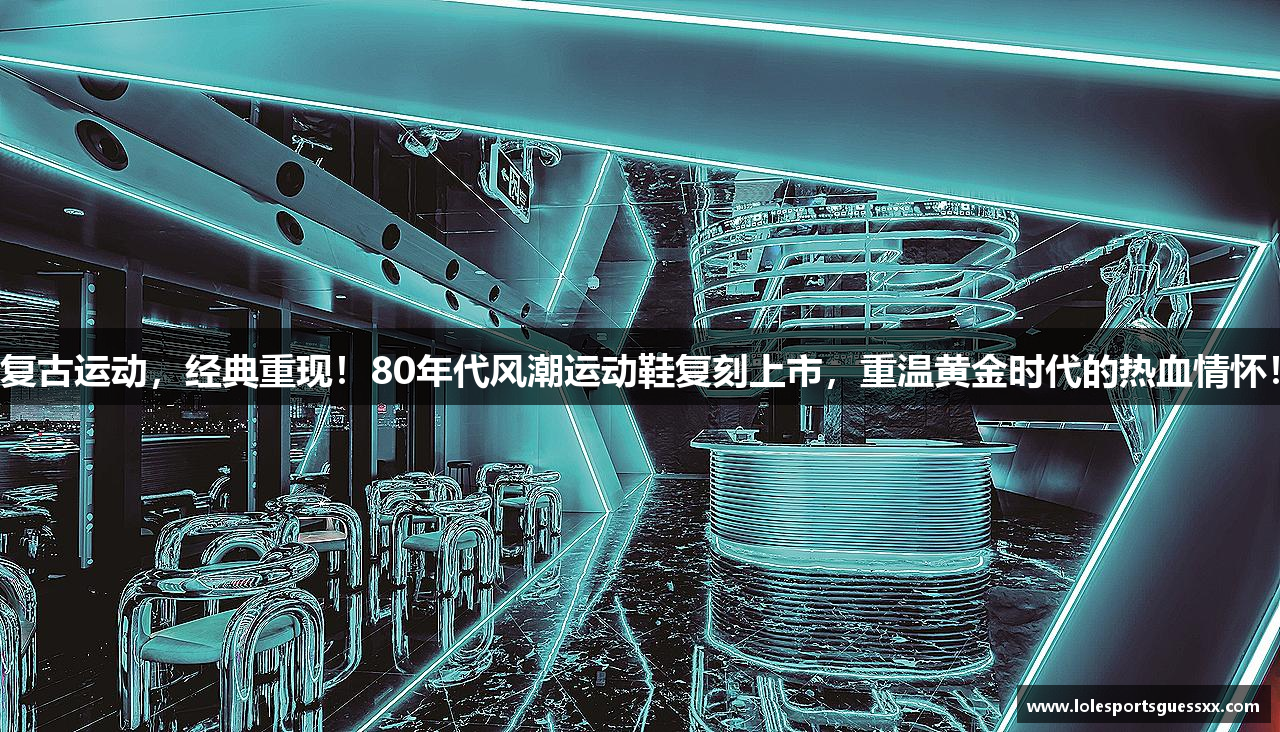 复古运动，经典重现！80年代风潮运动鞋复刻上市，重温黄金时代的热血情怀！